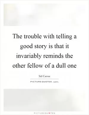 The trouble with telling a good story is that it invariably reminds the other fellow of a dull one Picture Quote #1