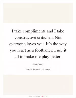 I take compliments and I take constructive criticism. Not everyone loves you. It’s the way you react as a footballer. I use it all to make me play better Picture Quote #1