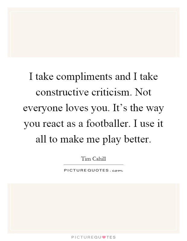 I take compliments and I take constructive criticism. Not everyone loves you. It's the way you react as a footballer. I use it all to make me play better Picture Quote #1