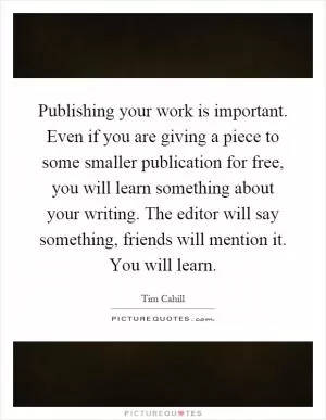 Publishing your work is important. Even if you are giving a piece to some smaller publication for free, you will learn something about your writing. The editor will say something, friends will mention it. You will learn Picture Quote #1