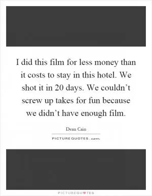 I did this film for less money than it costs to stay in this hotel. We shot it in 20 days. We couldn’t screw up takes for fun because we didn’t have enough film Picture Quote #1