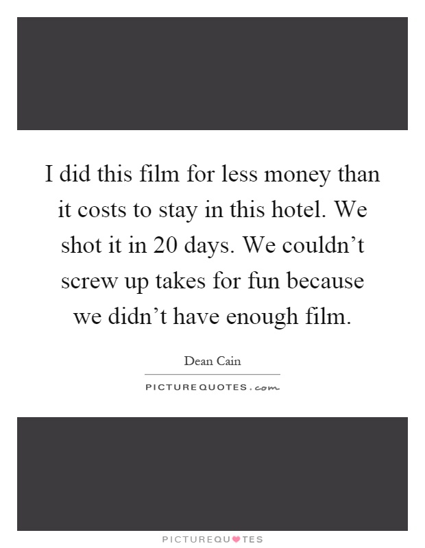 I did this film for less money than it costs to stay in this hotel. We shot it in 20 days. We couldn't screw up takes for fun because we didn't have enough film Picture Quote #1