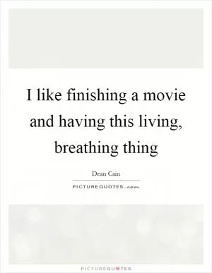 I like finishing a movie and having this living, breathing thing Picture Quote #1