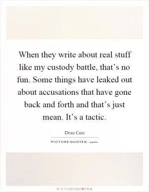When they write about real stuff like my custody battle, that’s no fun. Some things have leaked out about accusations that have gone back and forth and that’s just mean. It’s a tactic Picture Quote #1
