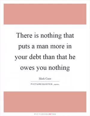 There is nothing that puts a man more in your debt than that he owes you nothing Picture Quote #1