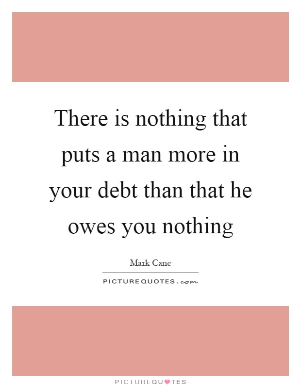 There is nothing that puts a man more in your debt than that he owes you nothing Picture Quote #1