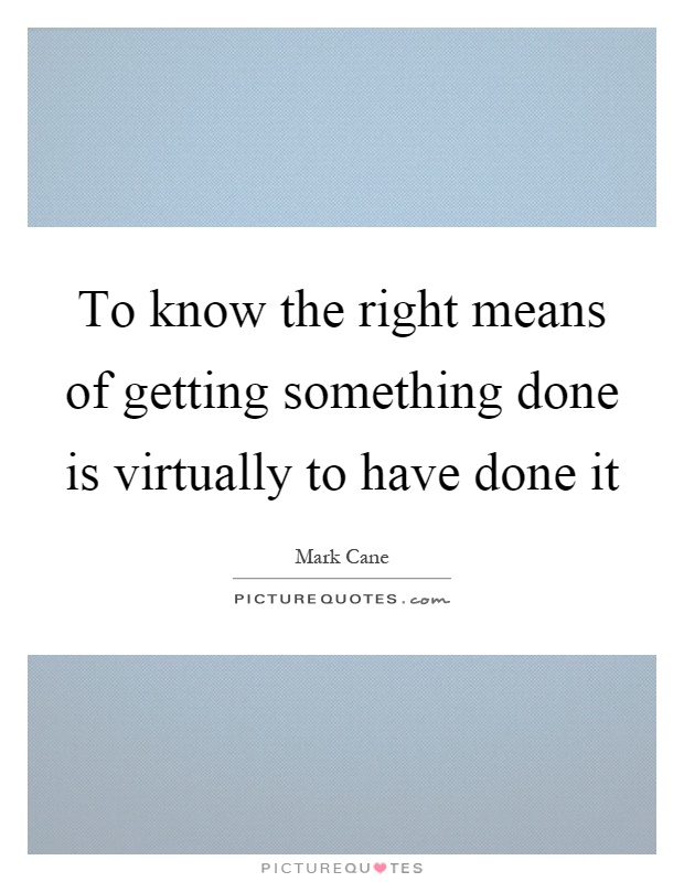To know the right means of getting something done is virtually to have done it Picture Quote #1