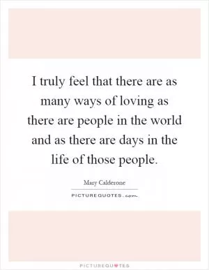 I truly feel that there are as many ways of loving as there are people in the world and as there are days in the life of those people Picture Quote #1