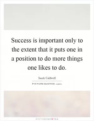 Success is important only to the extent that it puts one in a position to do more things one likes to do Picture Quote #1