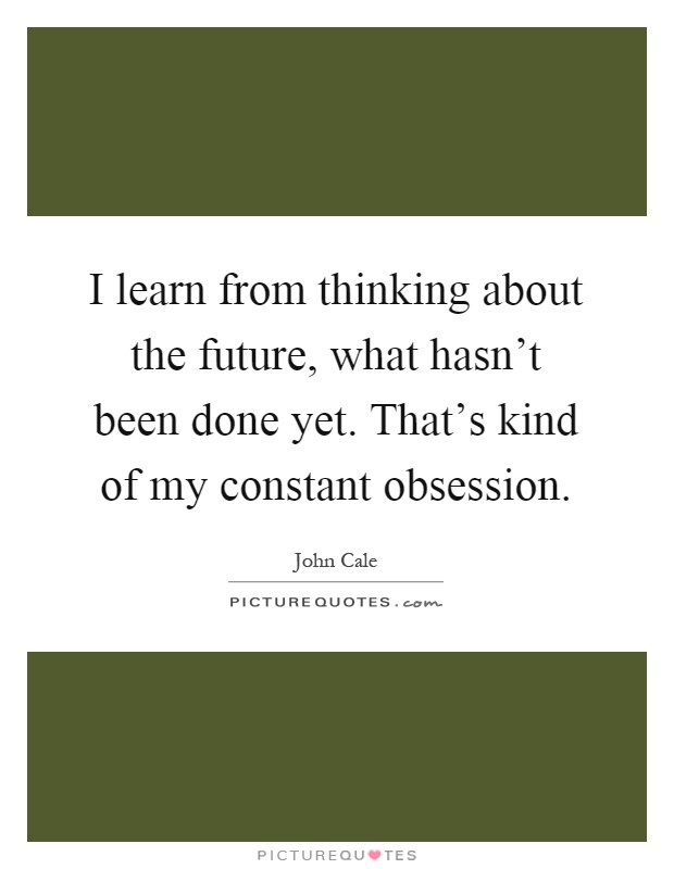 I learn from thinking about the future, what hasn't been done yet. That's kind of my constant obsession Picture Quote #1