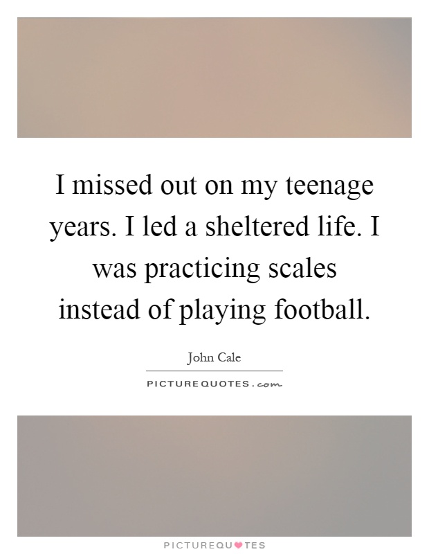 I missed out on my teenage years. I led a sheltered life. I was practicing scales instead of playing football Picture Quote #1