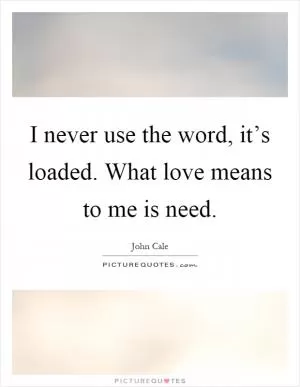I never use the word, it’s loaded. What love means to me is need Picture Quote #1