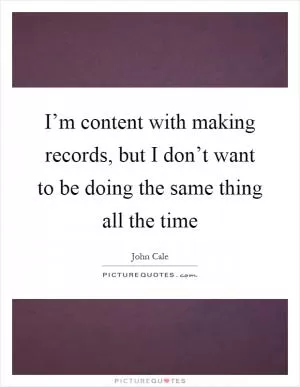 I’m content with making records, but I don’t want to be doing the same thing all the time Picture Quote #1