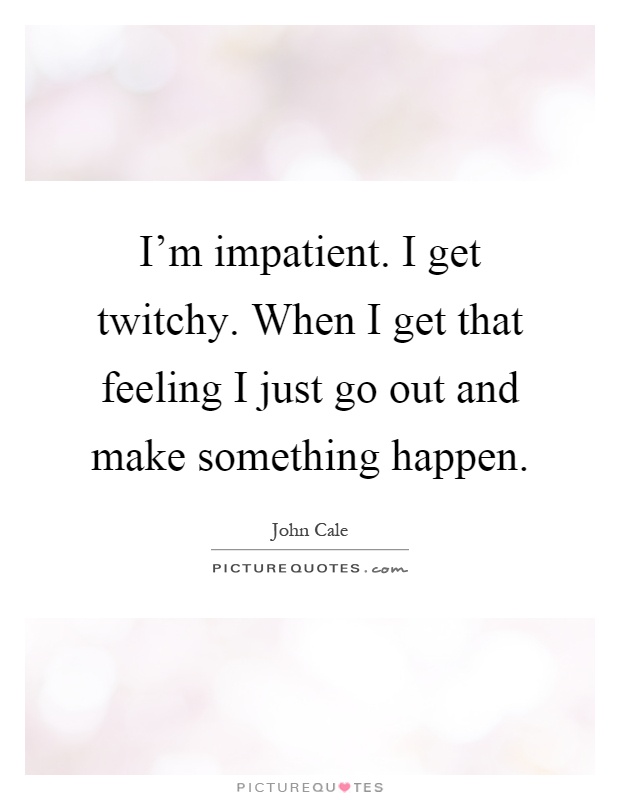 I'm impatient. I get twitchy. When I get that feeling I just go out and make something happen Picture Quote #1