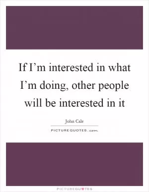 If I’m interested in what I’m doing, other people will be interested in it Picture Quote #1