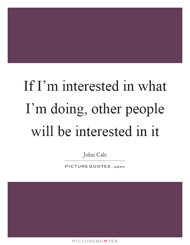 If I'm interested in what I'm doing, other people will be interested in it Picture Quote #1