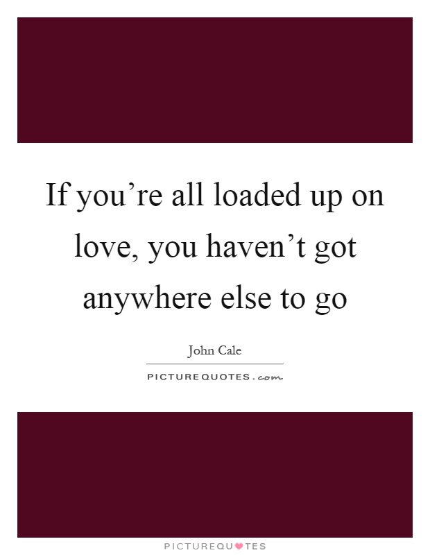 If you're all loaded up on love, you haven't got anywhere else to go Picture Quote #1