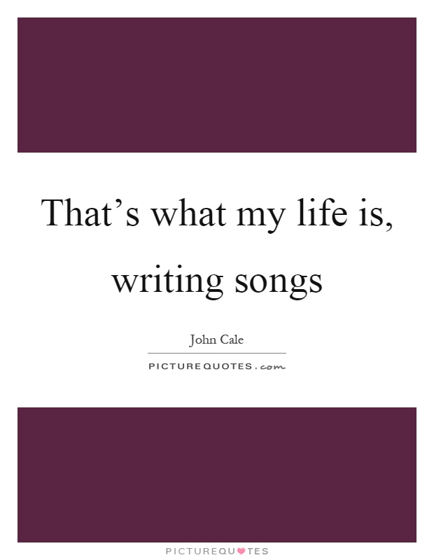 That's what my life is, writing songs Picture Quote #1
