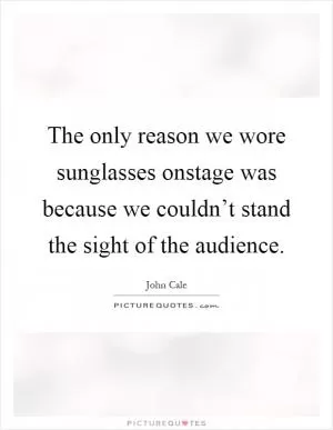 The only reason we wore sunglasses onstage was because we couldn’t stand the sight of the audience Picture Quote #1