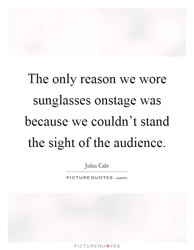 The only reason we wore sunglasses onstage was because we couldn't stand the sight of the audience Picture Quote #1
