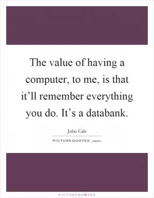 The value of having a computer, to me, is that it’ll remember everything you do. It’s a databank Picture Quote #1