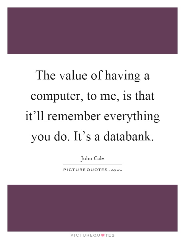 The value of having a computer, to me, is that it'll remember everything you do. It's a databank Picture Quote #1