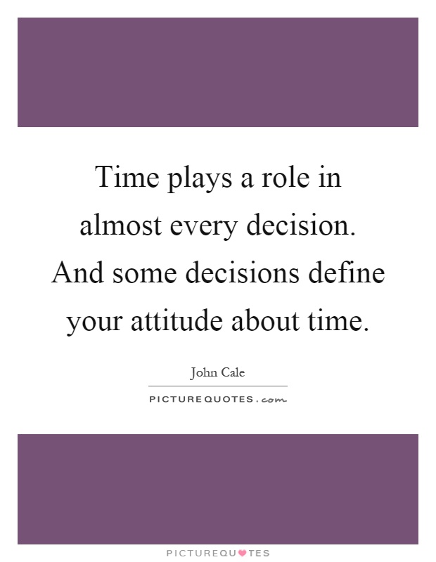 Time plays a role in almost every decision. And some decisions define your attitude about time Picture Quote #1