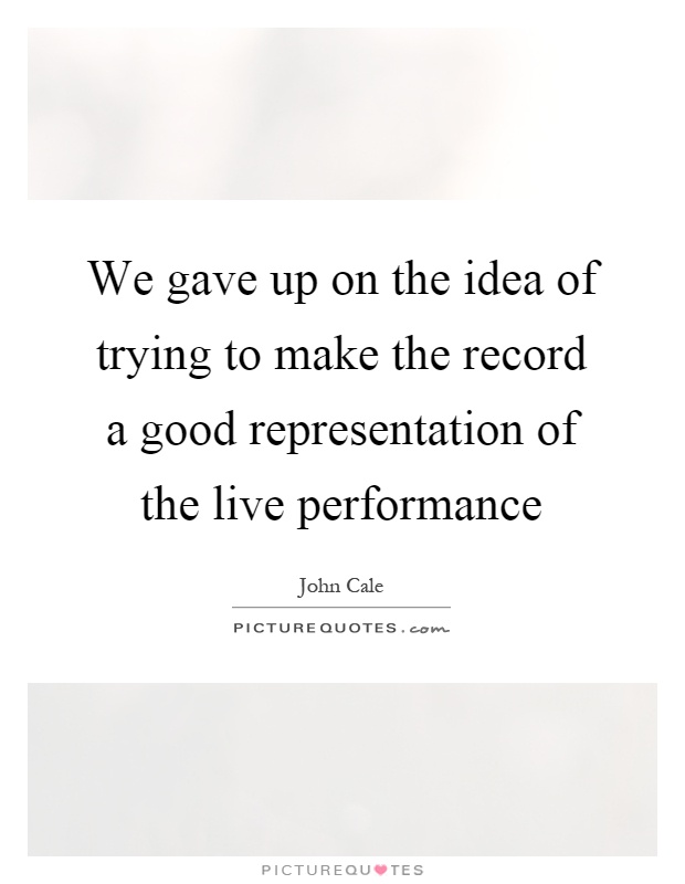 We gave up on the idea of trying to make the record a good representation of the live performance Picture Quote #1