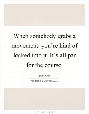 When somebody grabs a movement, you’re kind of locked into it. It’s all par for the course Picture Quote #1