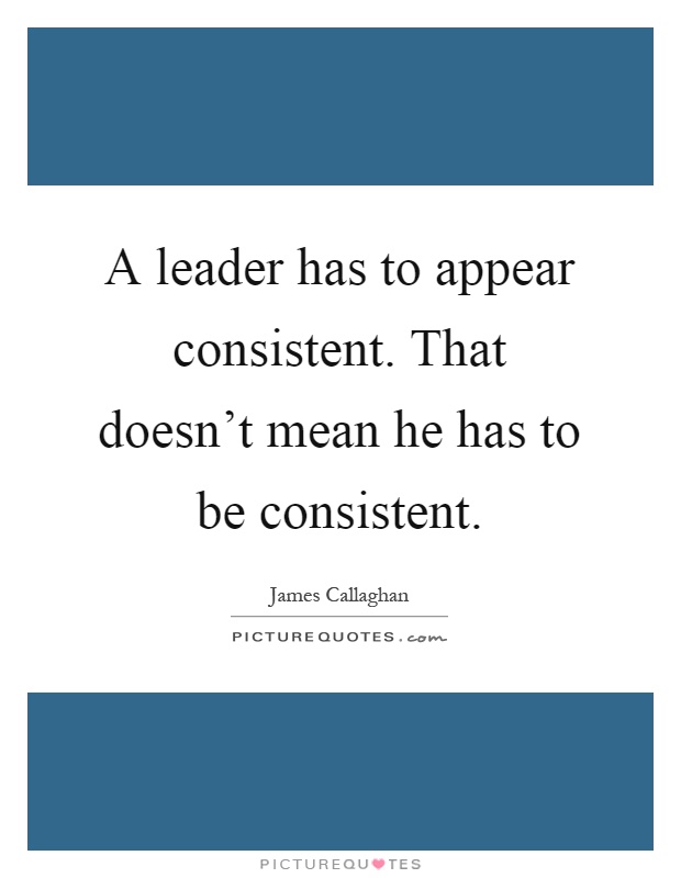 A leader has to appear consistent. That doesn't mean he has to be consistent Picture Quote #1