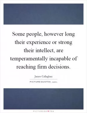 Some people, however long their experience or strong their intellect, are temperamentally incapable of reaching firm decisions Picture Quote #1
