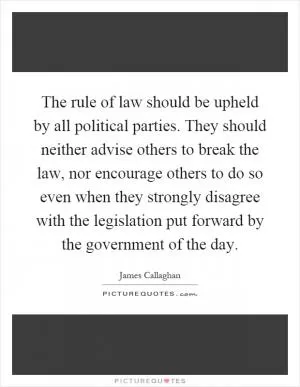 The rule of law should be upheld by all political parties. They should neither advise others to break the law, nor encourage others to do so even when they strongly disagree with the legislation put forward by the government of the day Picture Quote #1