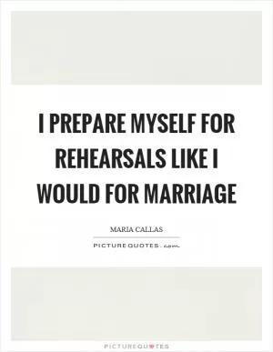 I prepare myself for rehearsals like I would for marriage Picture Quote #1