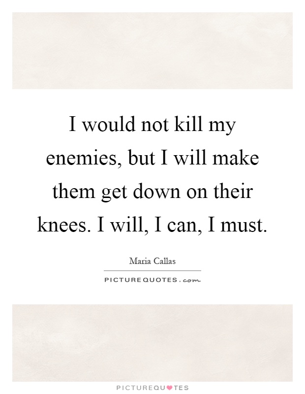 I would not kill my enemies, but I will make them get down on their knees. I will, I can, I must Picture Quote #1