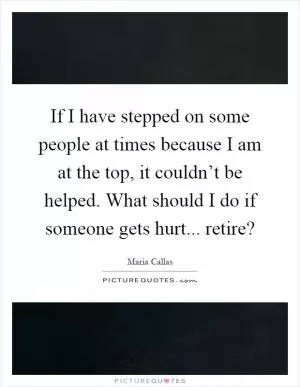 If I have stepped on some people at times because I am at the top, it couldn’t be helped. What should I do if someone gets hurt... retire? Picture Quote #1