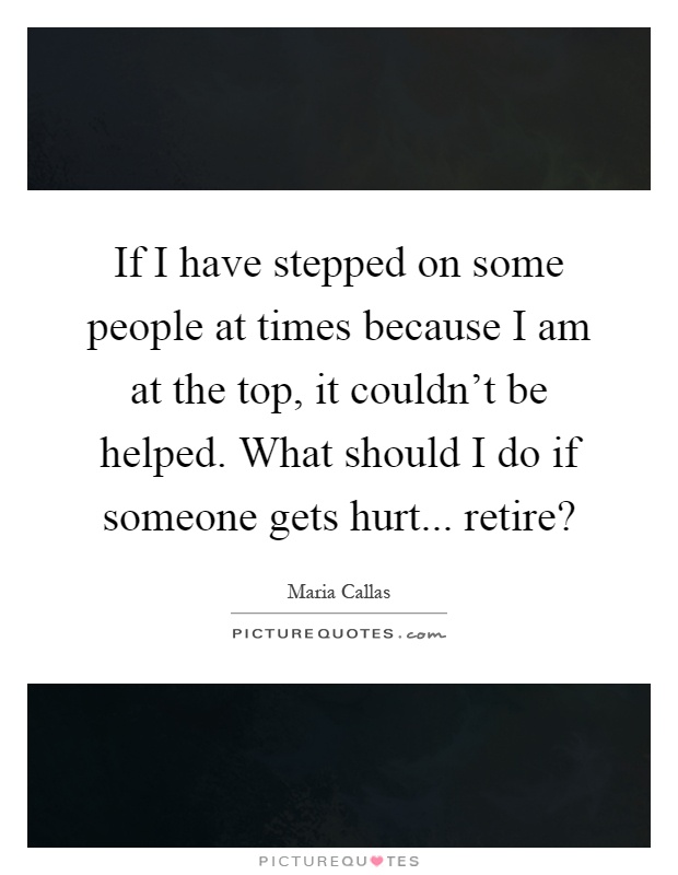 If I have stepped on some people at times because I am at the top, it couldn't be helped. What should I do if someone gets hurt... retire? Picture Quote #1