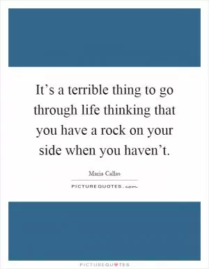 It’s a terrible thing to go through life thinking that you have a rock on your side when you haven’t Picture Quote #1