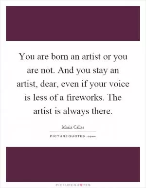You are born an artist or you are not. And you stay an artist, dear, even if your voice is less of a fireworks. The artist is always there Picture Quote #1