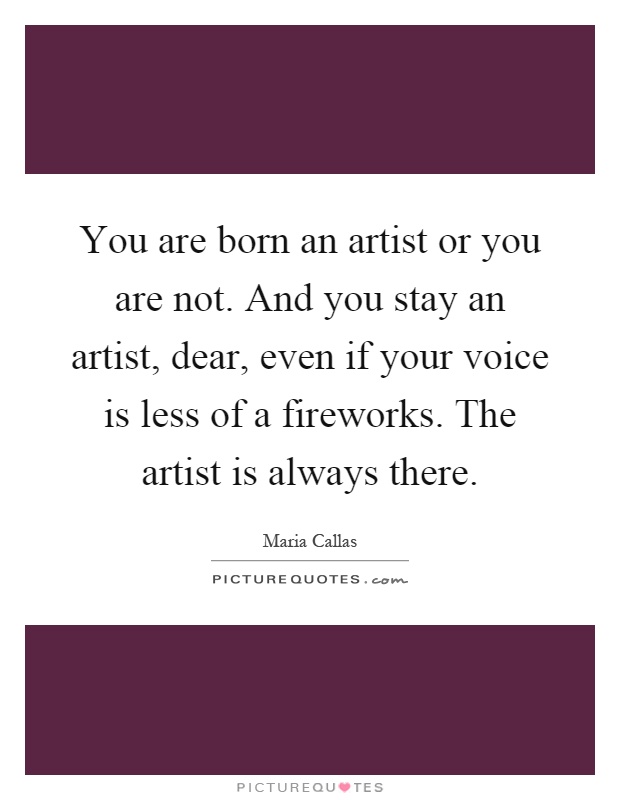 You are born an artist or you are not. And you stay an artist, dear, even if your voice is less of a fireworks. The artist is always there Picture Quote #1
