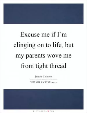 Excuse me if I’m clinging on to life, but my parents wove me from tight thread Picture Quote #1