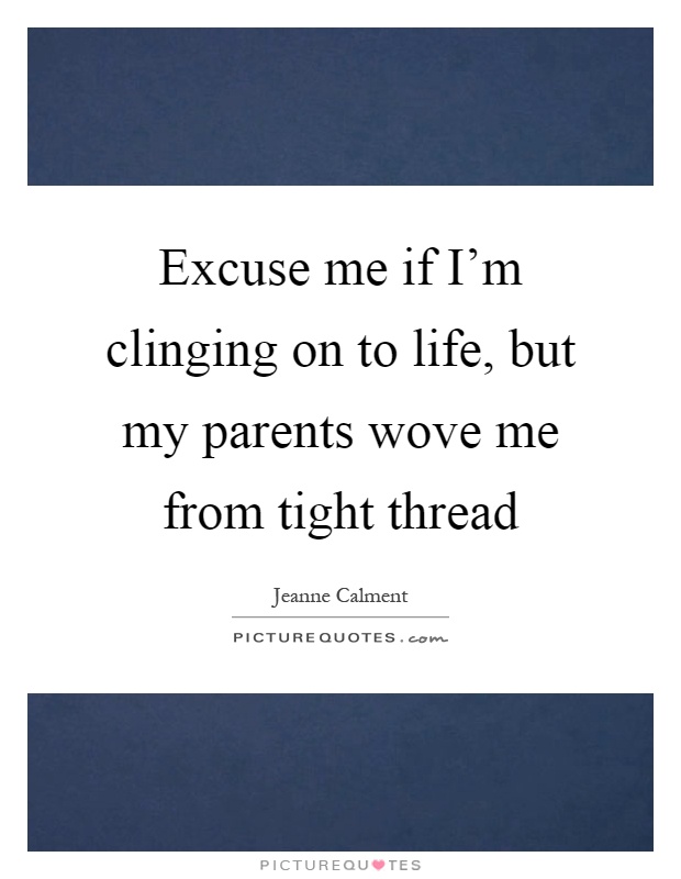 Excuse me if I'm clinging on to life, but my parents wove me from tight thread Picture Quote #1