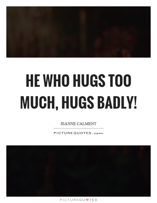 He who hugs too much, hugs badly! Picture Quote #1