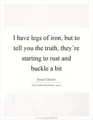 I have legs of iron, but to tell you the truth, they’re starting to rust and buckle a bit Picture Quote #1