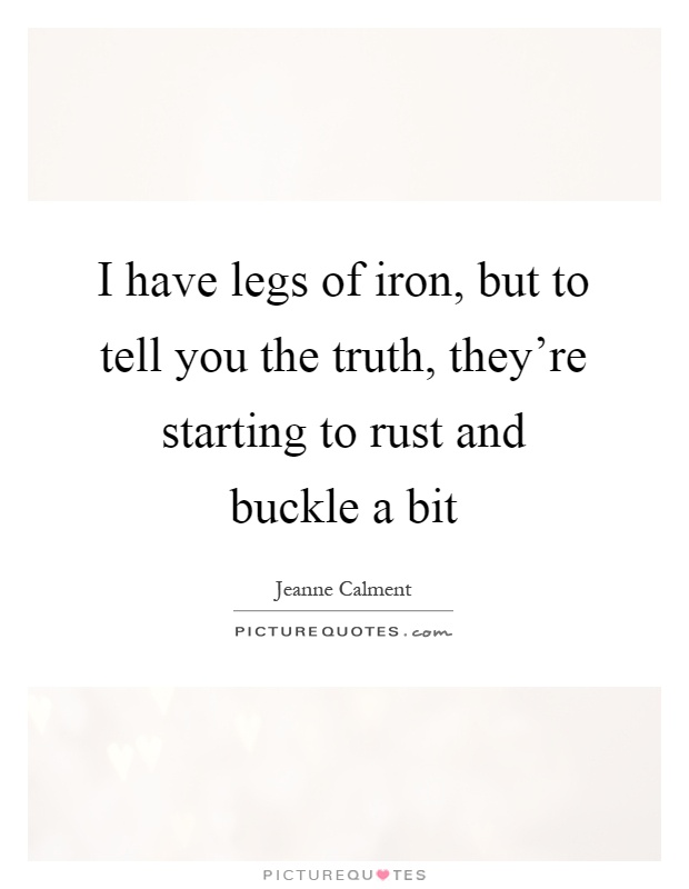 I have legs of iron, but to tell you the truth, they're starting to rust and buckle a bit Picture Quote #1
