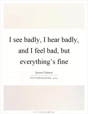 I see badly, I hear badly, and I feel bad, but everything’s fine Picture Quote #1