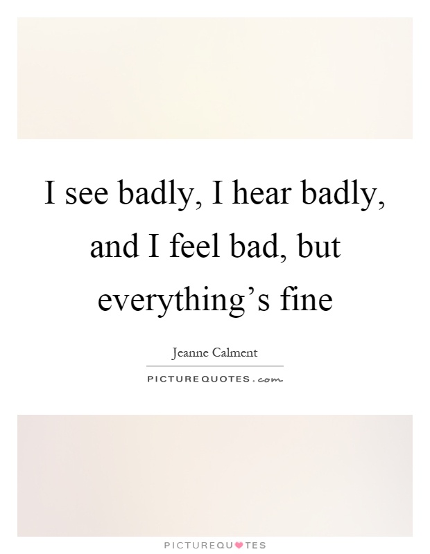 I see badly, I hear badly, and I feel bad, but everything's fine Picture Quote #1