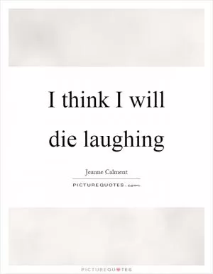 I think I will die laughing Picture Quote #1