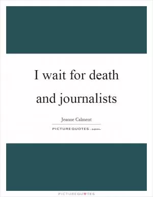 I wait for death and journalists Picture Quote #1