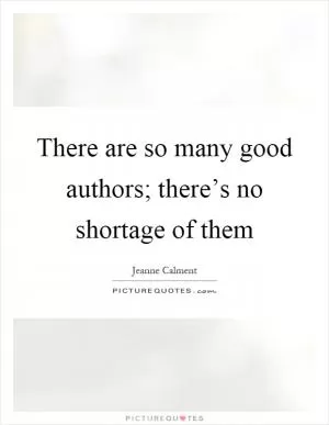 There are so many good authors; there’s no shortage of them Picture Quote #1