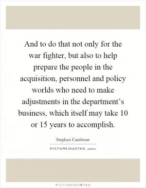 And to do that not only for the war fighter, but also to help prepare the people in the acquisition, personnel and policy worlds who need to make adjustments in the department’s business, which itself may take 10 or 15 years to accomplish Picture Quote #1